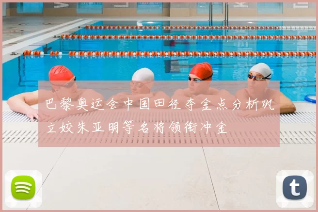 巴黎奥运会中国田径夺金点分析巩立姣朱亚明等名将领衔冲金
