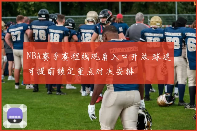 NBA赛季赛程线观看入口开放 球迷可提前锁定重点对决安排