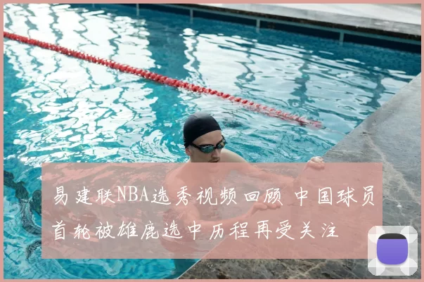 易建联NBA选秀视频回顾 中国球员首轮被雄鹿选中历程再受关注