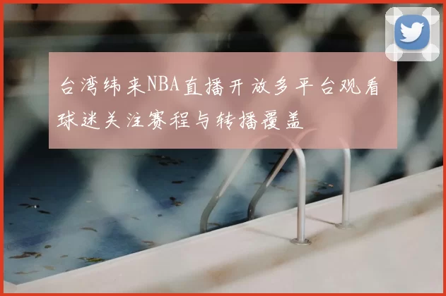 台湾纬来NBA直播开放多平台观看 球迷关注赛程与转播覆盖