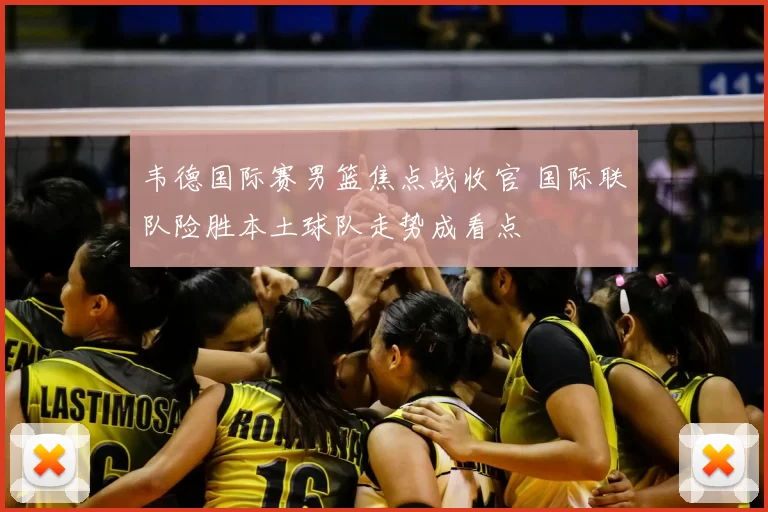 韦德国际赛男篮焦点战收官 国际联队险胜本土球队走势成看点
