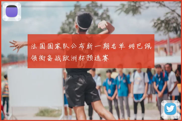 法国国家队公布新一期名单 姆巴佩领衔备战欧洲杯预选赛
