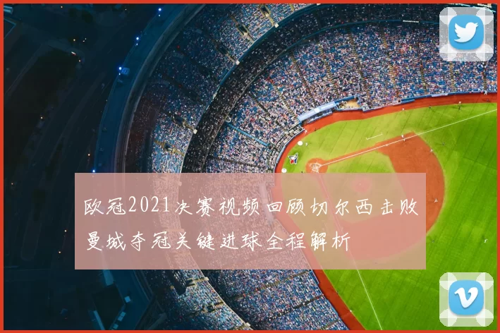 欧冠2021决赛视频回顾切尔西击败曼城夺冠关键进球全程解析