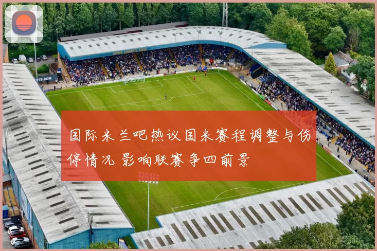 国际米兰吧热议国米赛程调整与伤停情况 影响联赛争四前景