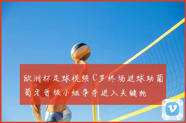 欧洲杯足球视频 C罗终场进球助葡萄牙晋级小组争夺进入关键轮