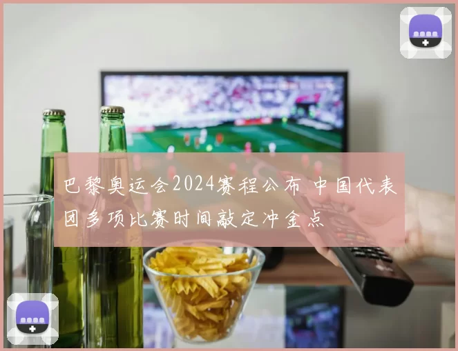巴黎奥运会2024赛程公布 中国代表团多项比赛时间敲定冲金点