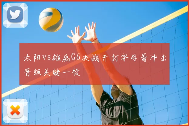 太阳vs雄鹿G6决战开打字母哥冲击晋级关键一役