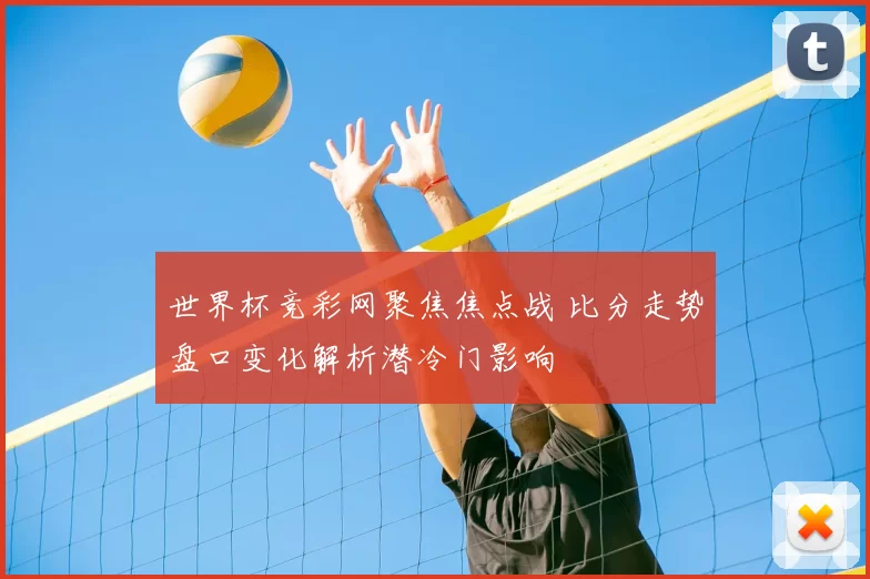 世界杯竞彩网聚焦焦点战 比分走势盘口变化解析潜冷门影响