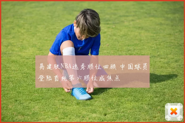 易建联NBA选秀顺位回顾 中国球员登陆首轮第六顺位成焦点