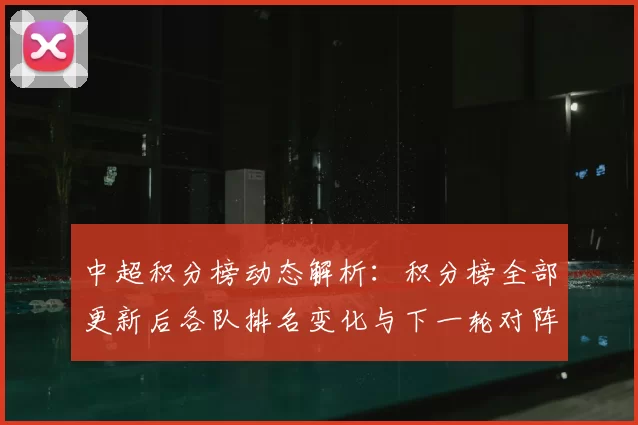 中超积分榜动态解析：积分榜全部更新后各队排名变化与下一轮对阵看点