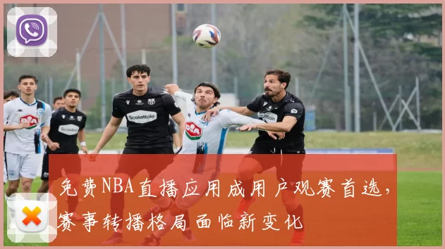 免费NBA直播应用成用户观赛首选，赛事转播格局面临新变化