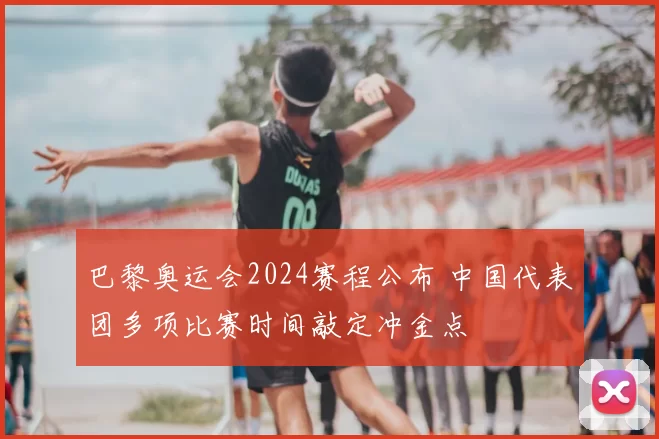 巴黎奥运会2024赛程公布 中国代表团多项比赛时间敲定冲金点