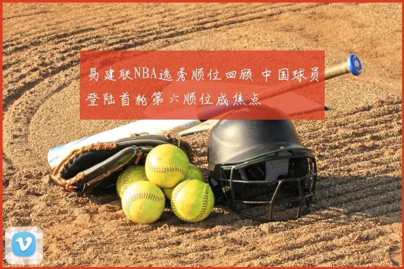 易建联NBA选秀顺位回顾 中国球员登陆首轮第六顺位成焦点