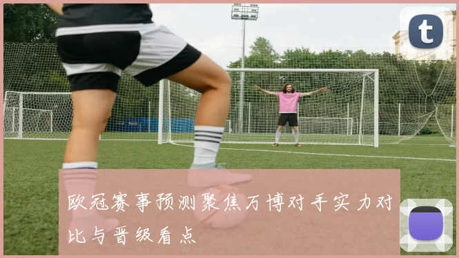 欧冠赛事预测聚焦万博对手实力对比与晋级看点