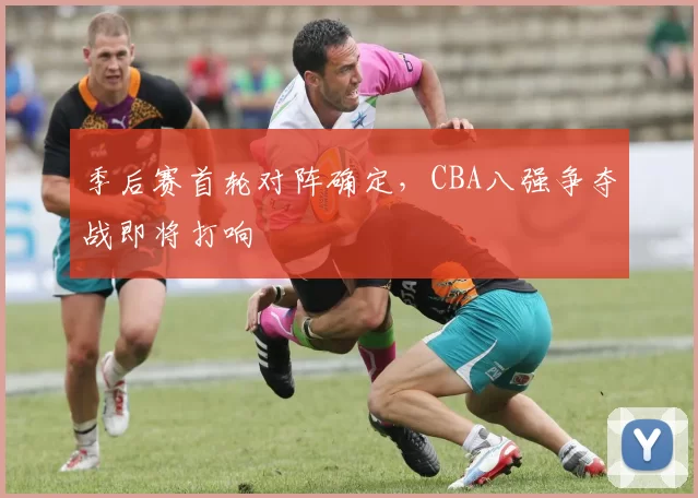 季后赛首轮对阵确定，CBA八强争夺战即将打响