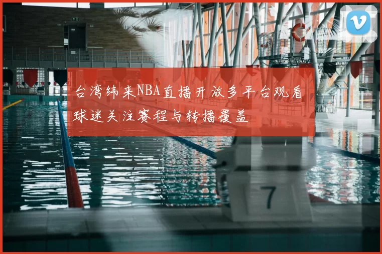 台湾纬来NBA直播开放多平台观看 球迷关注赛程与转播覆盖