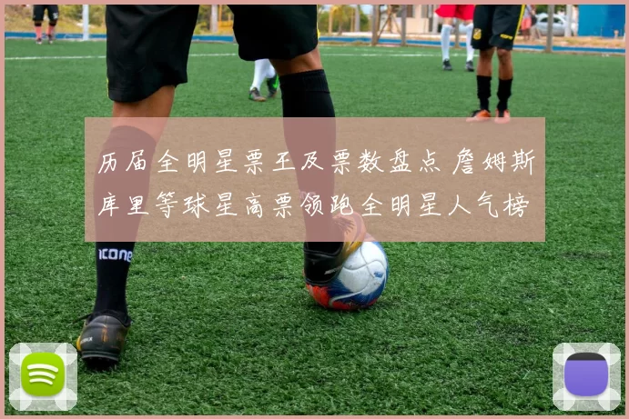 历届全明星票王及票数盘点 詹姆斯库里等球星高票领跑全明星人气榜