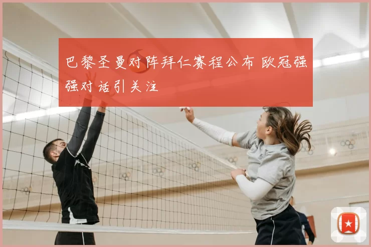 巴黎圣曼对阵拜仁赛程公布 欧冠强强对话引关注