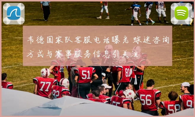 韦德国家队客服电话曝光 球迷咨询方式与赛事服务信息引关注