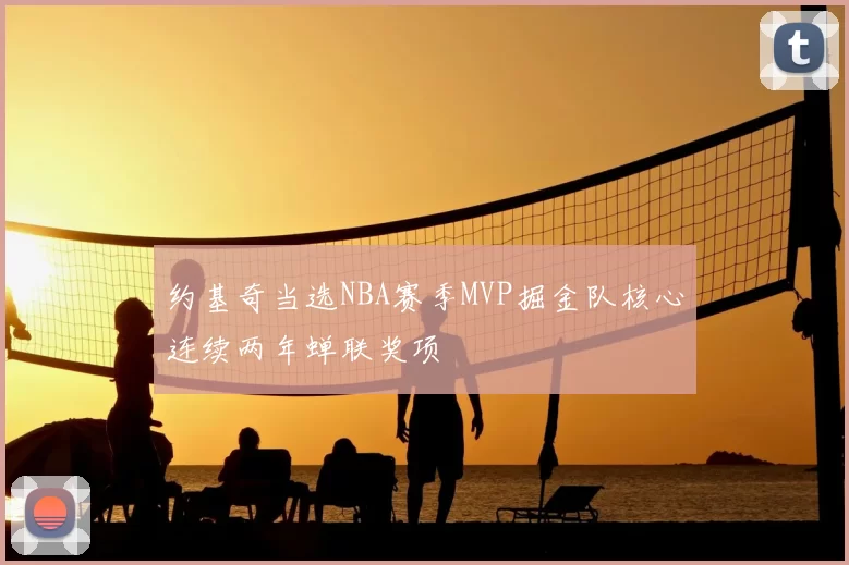 约基奇当选NBA赛季MVP掘金队核心连续两年蝉联奖项