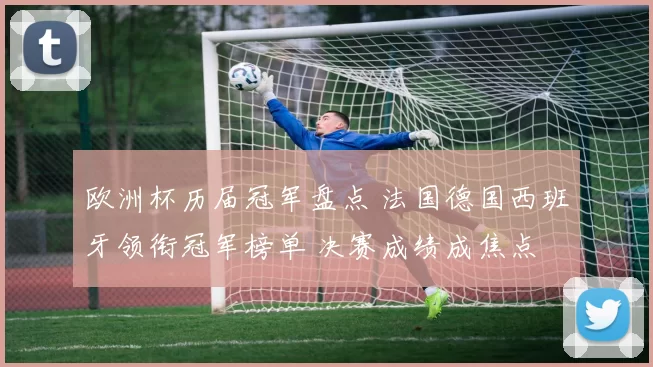 欧洲杯历届冠军盘点 法国德国西班牙领衔冠军榜单 决赛成绩成焦点