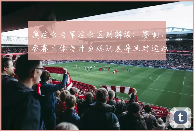 奥运会与军运会区别解读：赛制、参赛主体与计分规则差异及对运动员影响