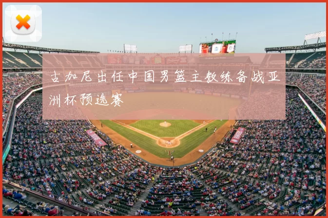 古加尼出任中国男篮主教练备战亚洲杯预选赛