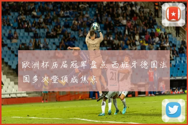 欧洲杯历届冠军盘点 西班牙德国法国多次登顶成焦点