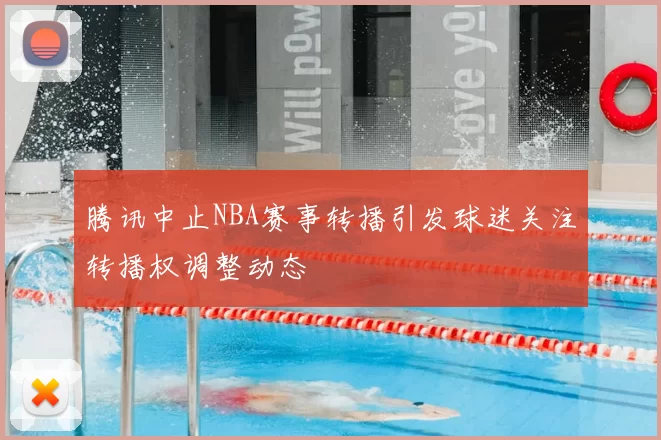 腾讯中止NBA赛事转播引发球迷关注转播权调整动态