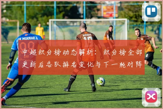 中超积分榜动态解析：积分榜全部更新后各队排名变化与下一轮对阵看点