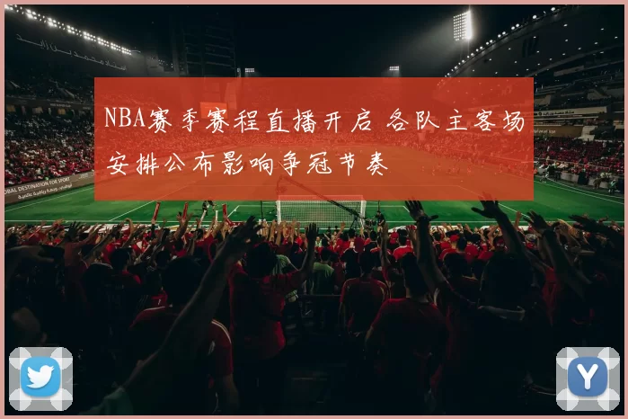NBA赛季赛程直播开启 各队主客场安排公布影响争冠节奏