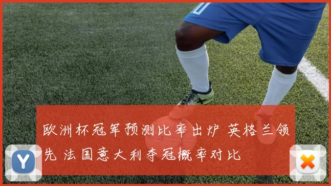 欧洲杯冠军预测比率出炉 英格兰领先 法国意大利夺冠概率对比
