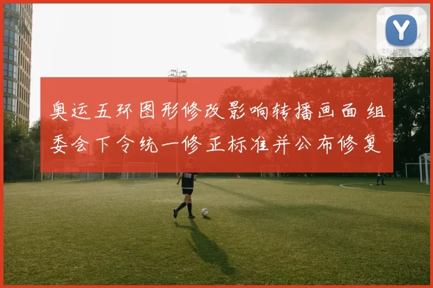 奥运五环图形修改影响转播画面 组委会下令统一修正标准并公布修复时间表