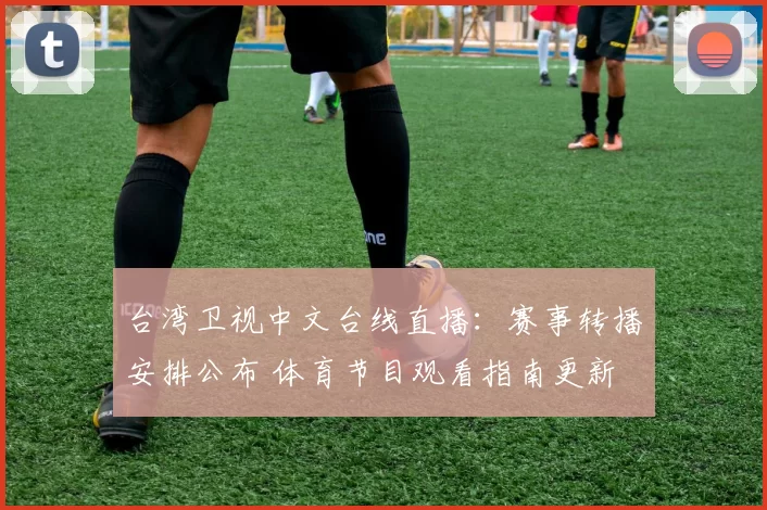 台湾卫视中文台线直播：赛事转播安排公布 体育节目观看指南更新
