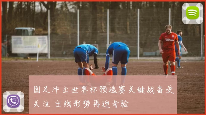 国足冲击世界杯预选赛关键战备受关注 出线形势再迎考验