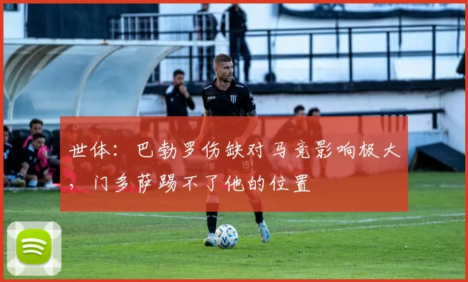 世体：巴勃罗伤缺对马竞影响极大，门多萨踢不了他的位置