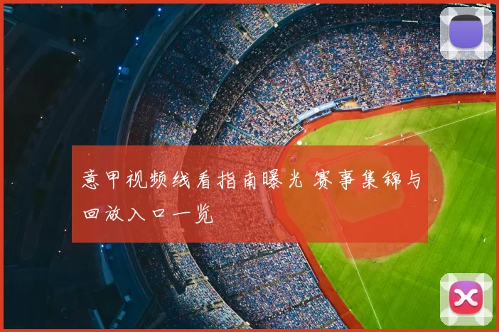 意甲视频线看指南曝光 赛事集锦与回放入口一览