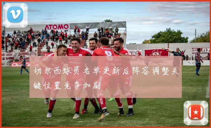 切尔西球员名单更新后阵容调整关键位置竞争加剧