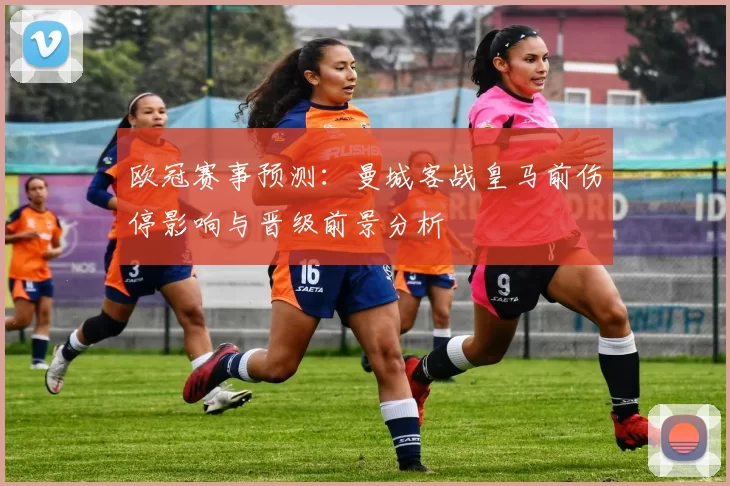 欧冠赛事预测:曼城客战皇马前伤停影响与晋级前景分析