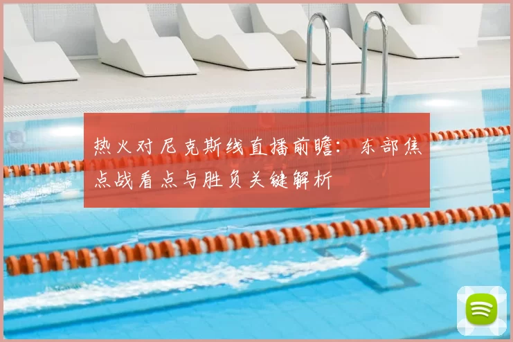热火对尼克斯线直播前瞻：东部焦点战看点与胜负关键解析