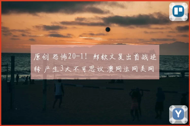 原创 恐怖20-1！郑钦文复出首战逆转 产生3大不可思议 澳网法网美网祝贺