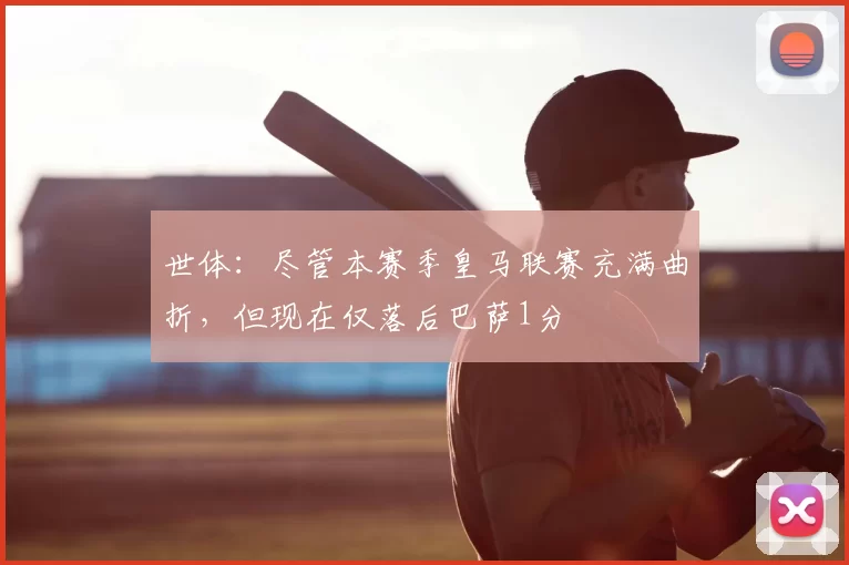世体：尽管本赛季皇马联赛充满曲折，但现在仅落后巴萨1分