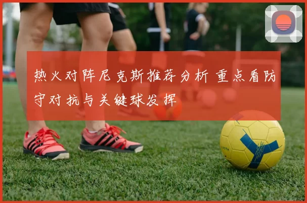 热火对阵尼克斯推荐分析 重点看防守对抗与关键球发挥