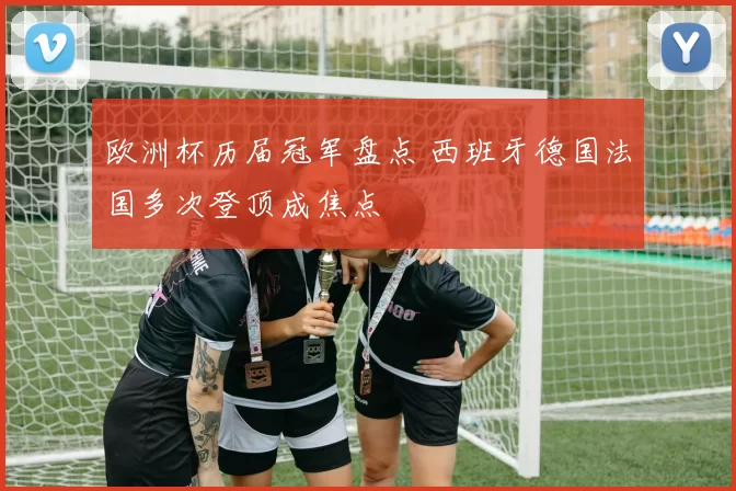 欧洲杯历届冠军盘点 西班牙德国法国多次登顶成焦点