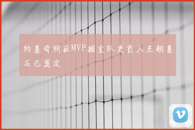 约基奇斩获MVP掘金队史首人王朝基石已奠定