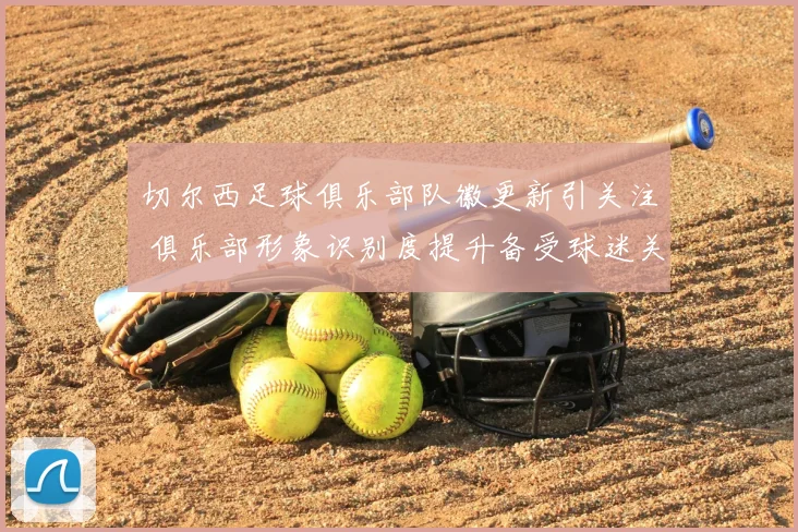 切尔西足球俱乐部队徽更新引关注 俱乐部形象识别度提升备受球迷关注