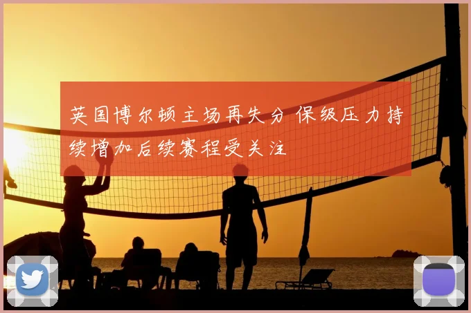 英国博尔顿主场再失分 保级压力持续增加后续赛程受关注