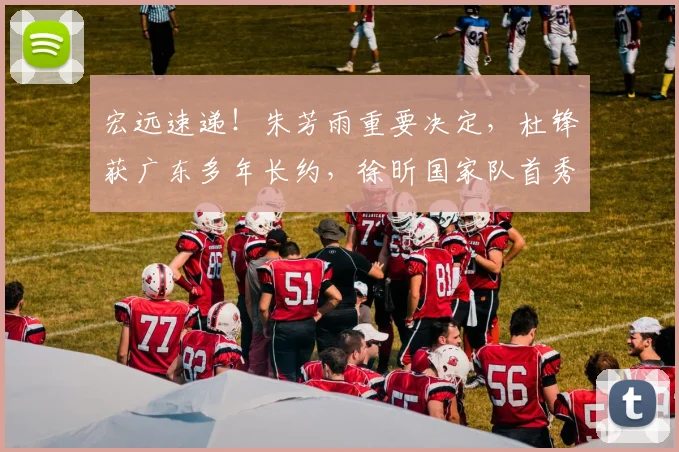宏远速递！朱芳雨重要决定，杜锋获广东多年长约，徐昕国家队首秀亮眼_徐杰_北京_广州