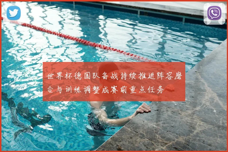 世界杯德国队备战持续推进阵容磨合与训练调整成赛前重点任务