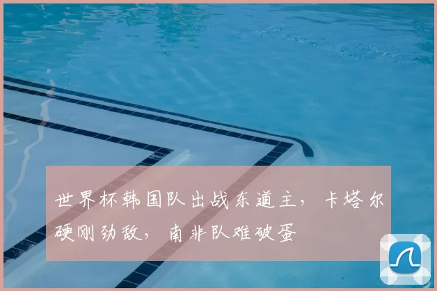 世界杯韩国队出战东道主，卡塔尔硬刚劲敌，南非队难破蛋